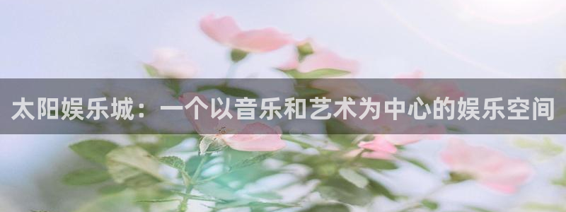 汇富娱乐注册链接入口：太阳娱乐城：一个以音乐和艺术为中心的娱乐空间