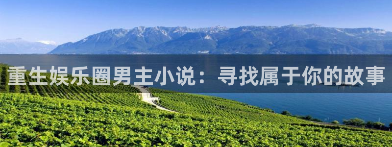 汇富娱乐app下载：重生娱乐圈男主小说：寻找属于你的故事