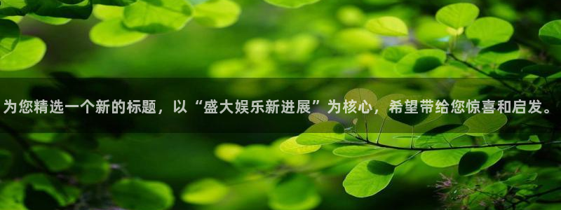 壹号app官网：为您精选一个新的标题，以“盛大娱乐新进展”为核心，希望带给您惊喜和启发。