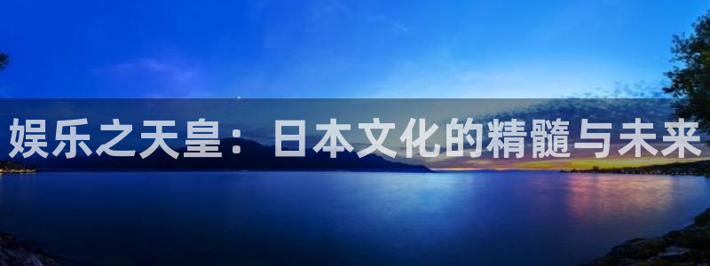 壹号电子娱乐app下载官网：娱乐之天皇：日本文化的精髓与未来
