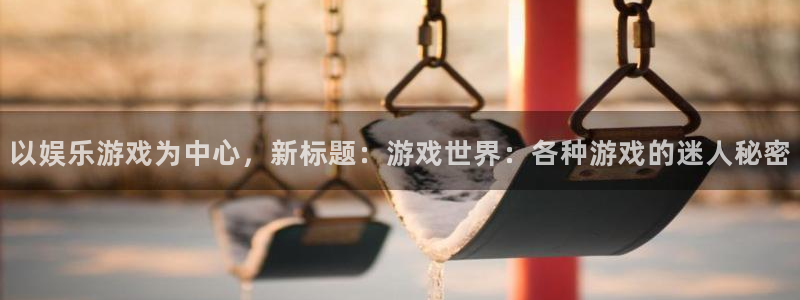 汇富娱乐.ccm苹果版：以娱乐游戏为中心，新标题：游戏世界：各种游戏的迷人秘密