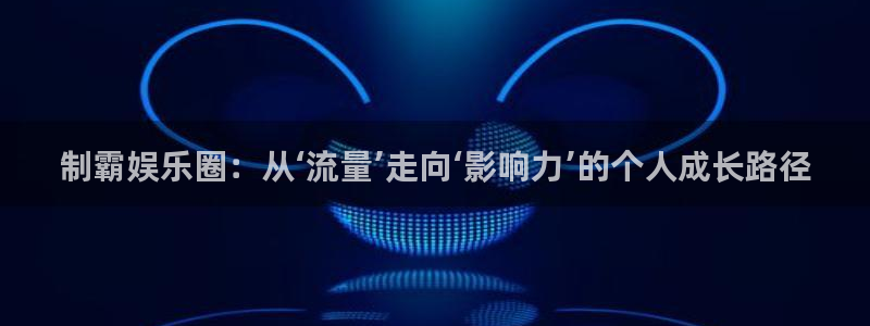 汇富娱乐注册网站app：制霸娱乐圈：从‘流量’走向‘影响力’的个人成长路径