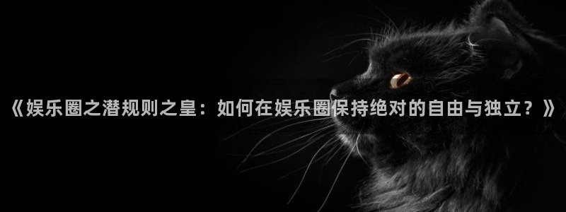 汇富娱乐加拿大下载：《娱乐圈之潜规则之皇：如何在娱乐圈保持绝对的自由与独立？》