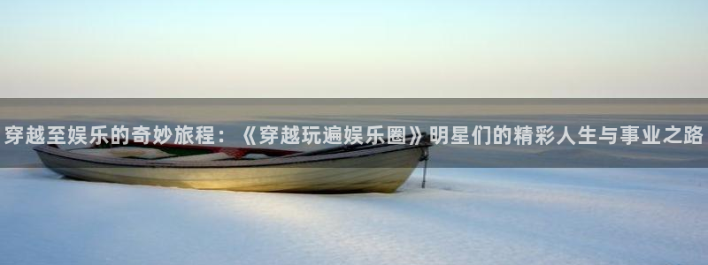 汇富娱乐下载：穿越至娱乐的奇妙旅程：《穿越玩遍娱乐圈》明星们的精彩人生与事业之路