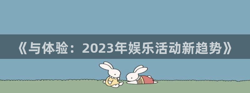 汇富娱乐平台：《与体验：2023年娱乐活动新趋势》