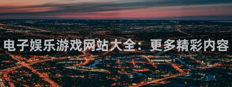 汇富娱乐平台app下载：电子娱乐游戏网站大全：更多精彩内容