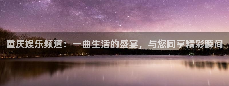 壹号电子娱乐app：重庆娱乐频道：一曲生活的盛宴，与您同享精彩瞬间