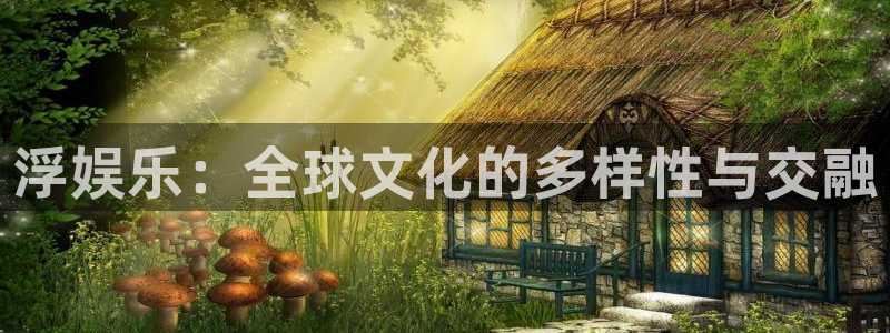 汇富娱乐链接：浮娱乐：全球文化的多样性与交融